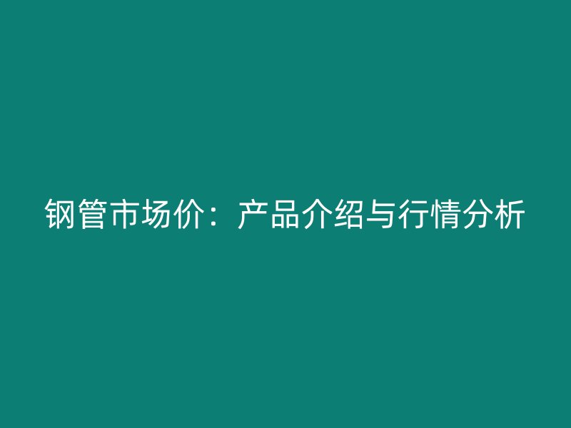 鋼管市場價：產品介紹與行情分析
