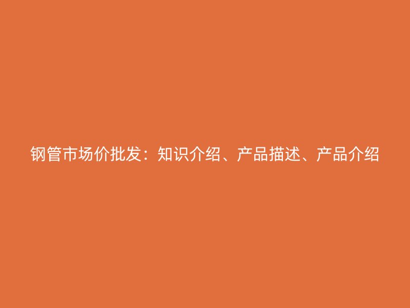 鋼管市場價批發：知識介紹、產品描述、產品介紹