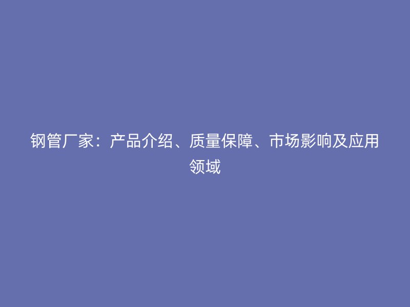 鋼管廠家：產(chǎn)品介紹、質(zhì)量保障、市場影響及應(yīng)用領(lǐng)域