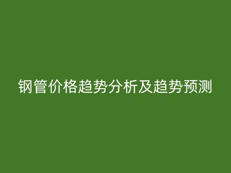 鋼管價格趨勢分析及趨勢預測