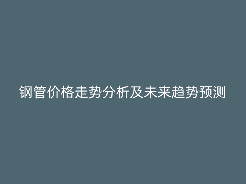 鋼管價格走勢分析及未來趨勢預測