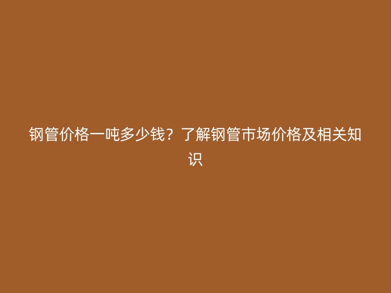 鋼管價格一噸多少錢？了解鋼管市場價格及相關知識