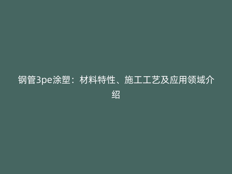 鋼管3pe涂塑：材料特性、施工工藝及應用領(lǐng)域介紹