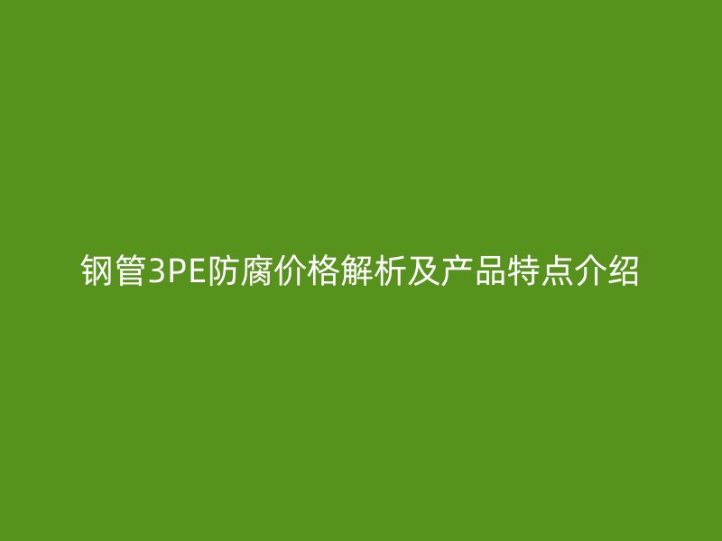 鋼管3PE防腐價格解析及產品特點介紹