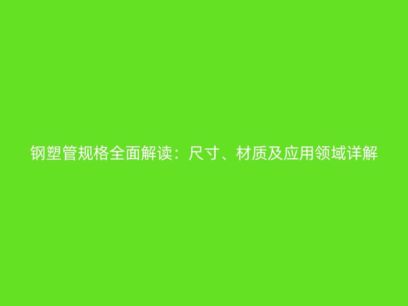 鋼塑管規(guī)格全面解讀：尺寸、材質及應用領域詳解