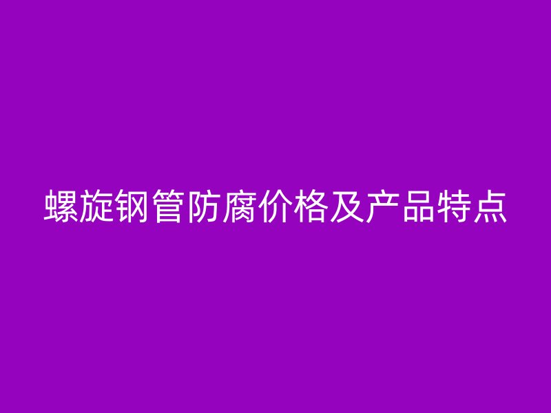 螺旋鋼管防腐價格及產品特點