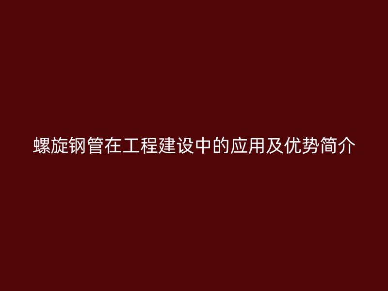 螺旋鋼管在工程建設中的應用及優(yōu)勢簡介