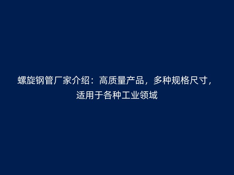 螺旋鋼管廠家介紹：高質量產品，多種規格尺寸，適用于各種工業領域
