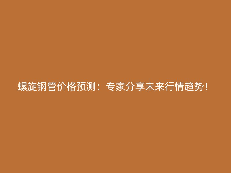 螺旋鋼管價格預測：專家分享未來行情趨勢！