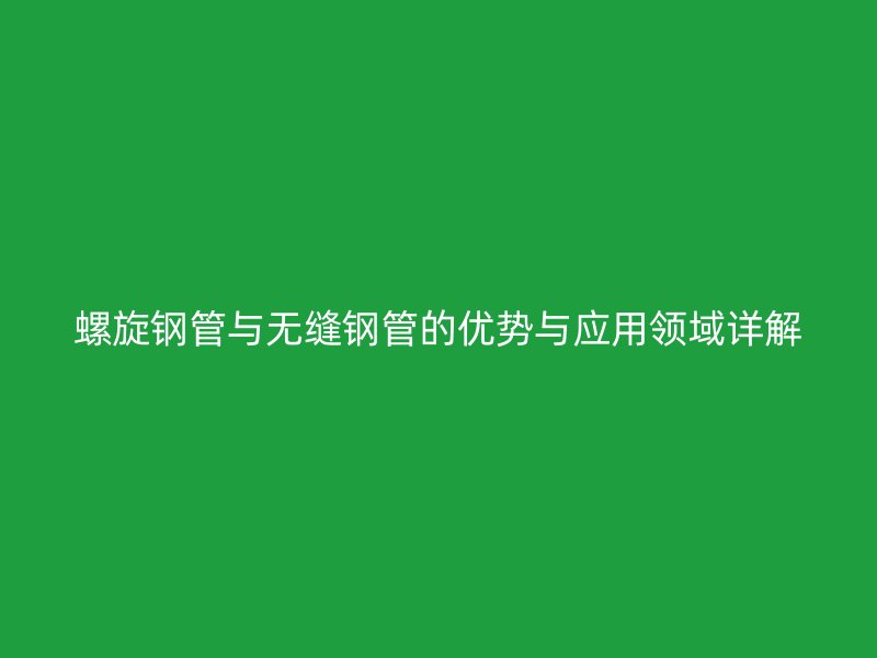 螺旋鋼管與無縫鋼管的優勢與應用領域詳解