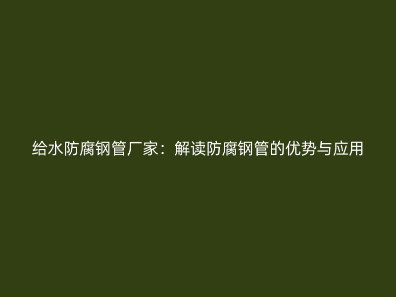 給水防腐鋼管廠家：解讀防腐鋼管的優勢與應用