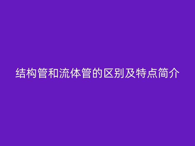 結構管和流體管的區別及特點簡介