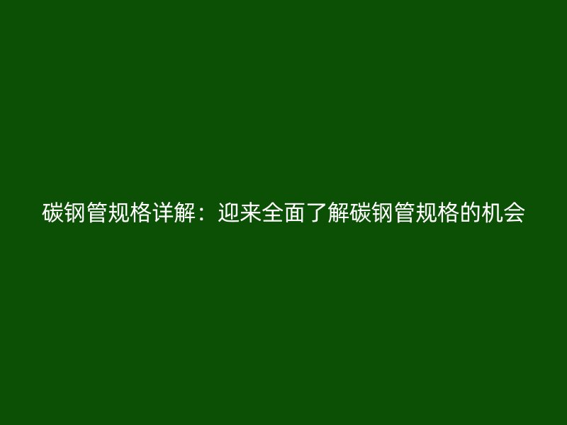 碳鋼管規(guī)格詳解：迎來全面了解碳鋼管規(guī)格的機(jī)會(huì)