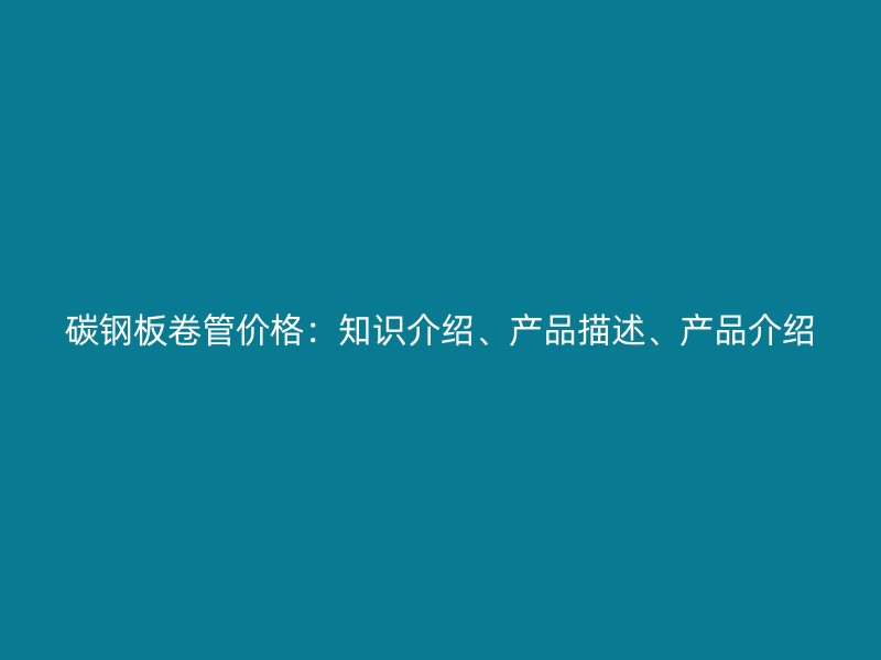 碳鋼板卷管價格：知識介紹、產品描述、產品介紹