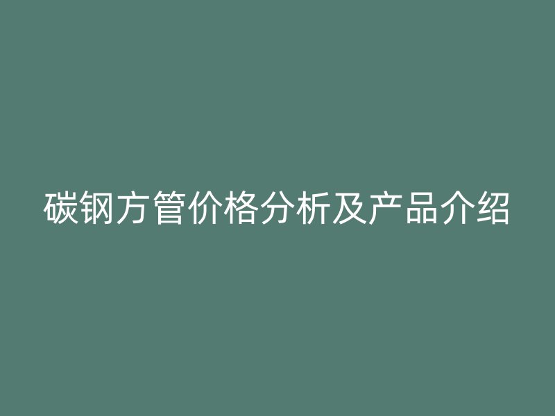 碳鋼方管價格分析及產品介紹