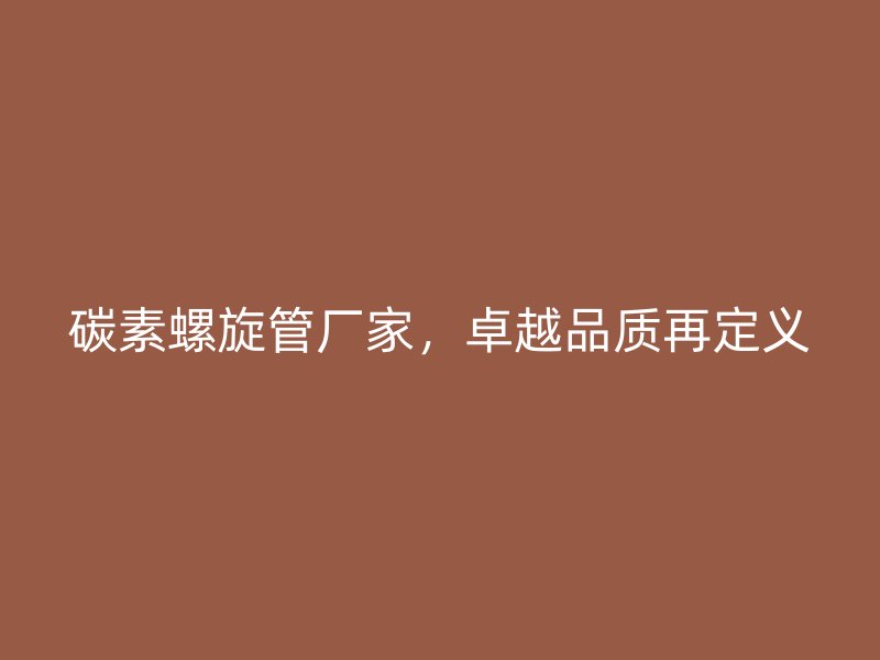 碳素螺旋管廠家，卓越品質再定義