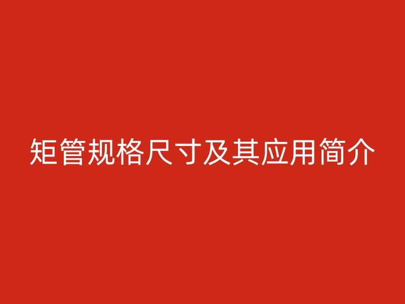 矩管規格尺寸及其應用簡介
