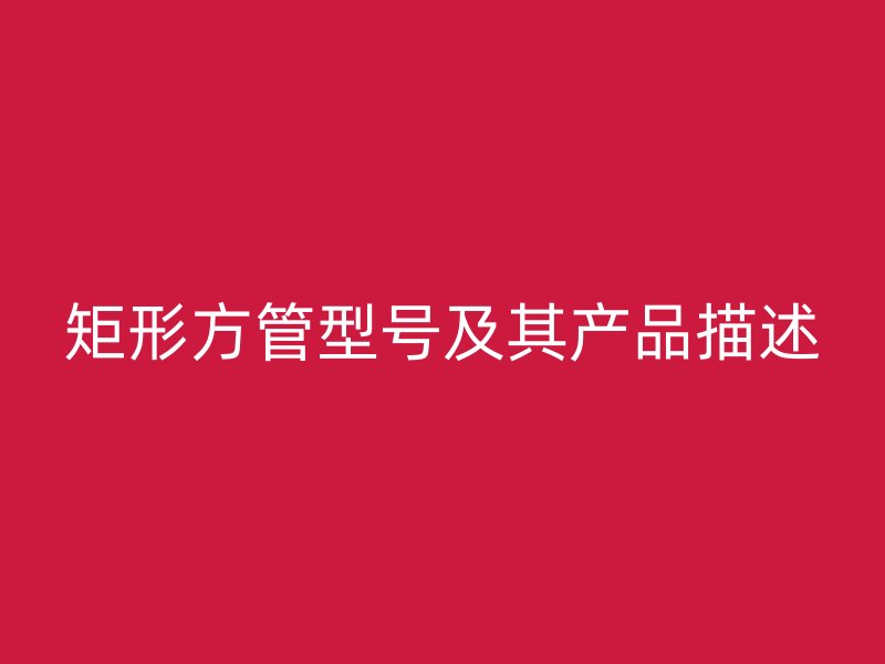 矩形方管型號(hào)及其產(chǎn)品描述