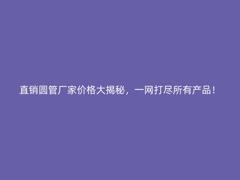 直銷圓管廠家價(jià)格大揭秘，一網(wǎng)打盡所有產(chǎn)品！