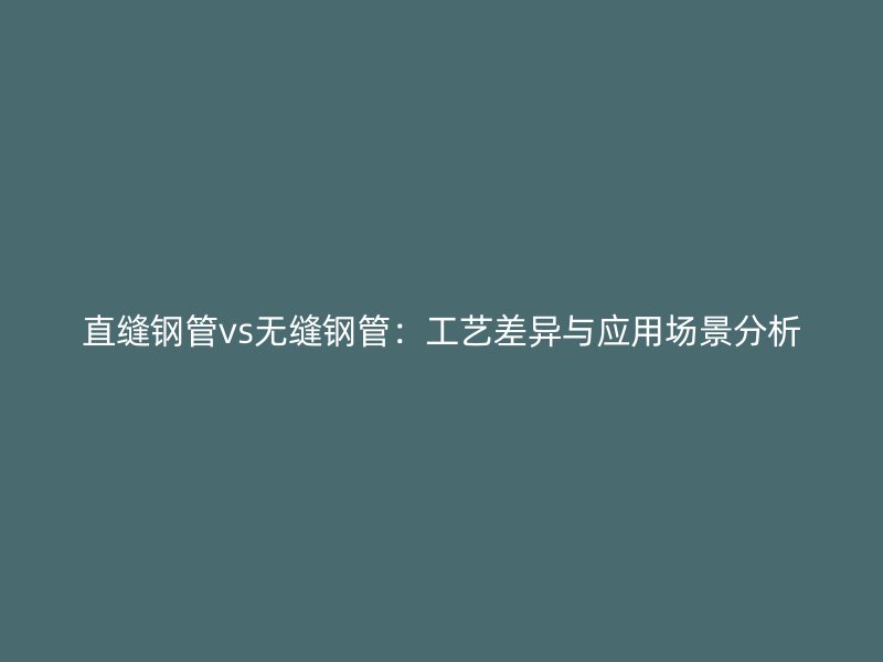 直縫鋼管vs無縫鋼管：工藝差異與應用場景分析