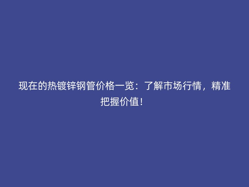 現在的熱鍍鋅鋼管價格一覽：了解市場行情，精準把握價值！
