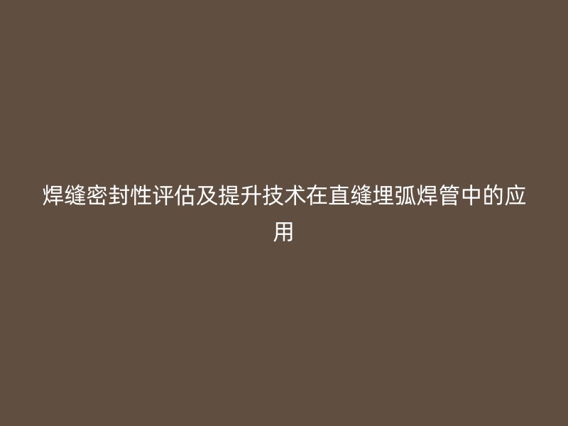 焊縫密封性評(píng)估及提升技術(shù)在直縫埋弧焊管中的應(yīng)用