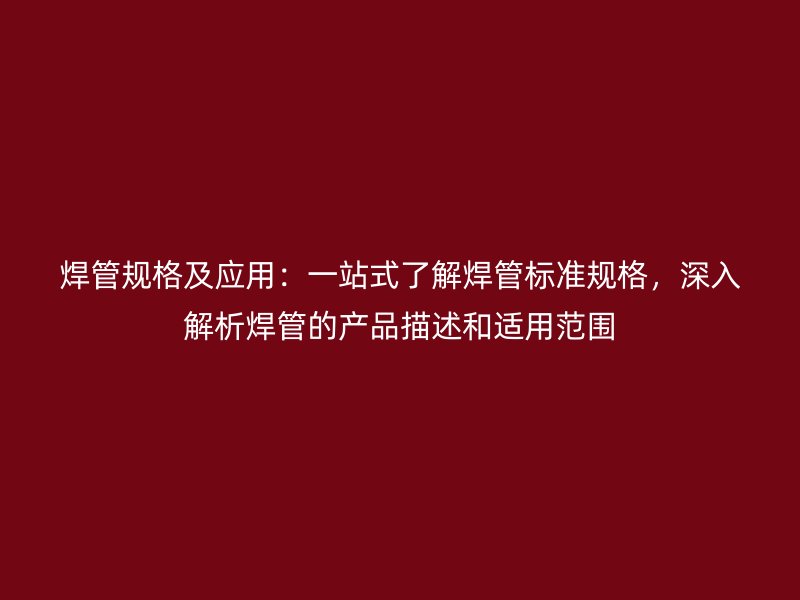 焊管規格及應用：一站式了解焊管標準規格，深入解析焊管的產品描述和適用范圍