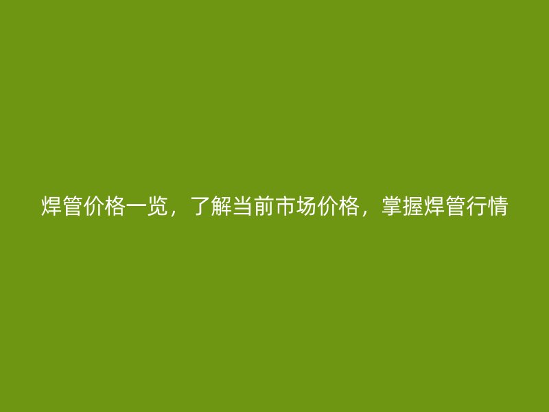 焊管價格一覽，了解當前市場價格，掌握焊管行情