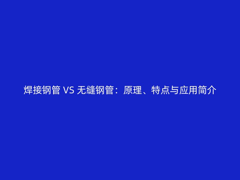 焊接鋼管 VS 無縫鋼管：原理、特點與應用簡介