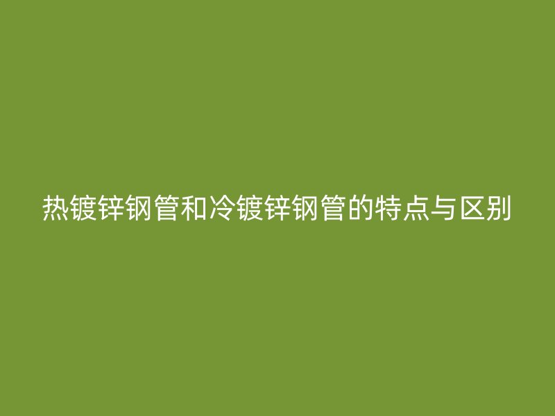 熱鍍鋅鋼管和冷鍍鋅鋼管的特點與區別