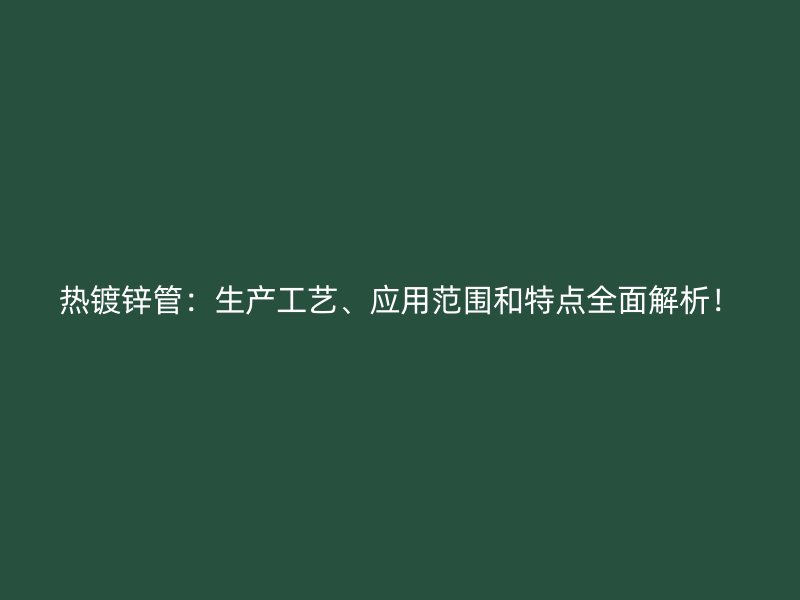 熱鍍鋅管：生產工藝、應用范圍和特點全面解析！