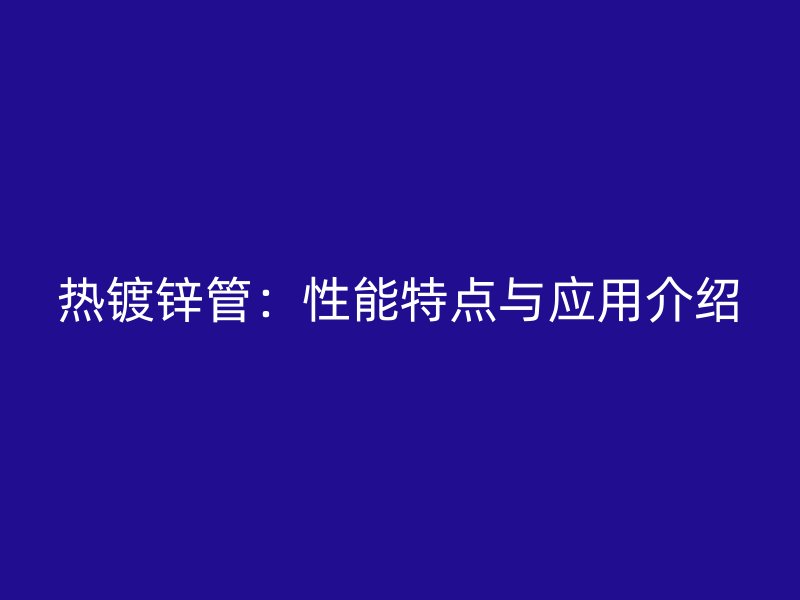 熱鍍鋅管：性能特點與應(yīng)用介紹