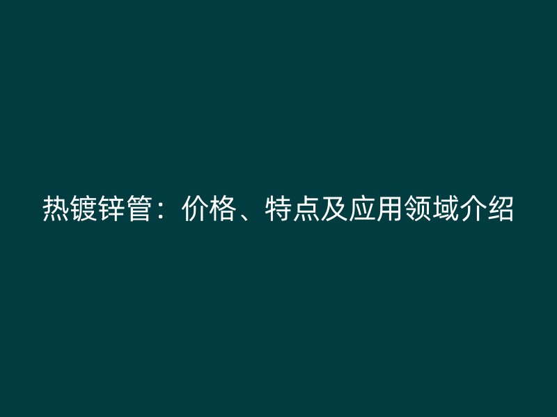 熱鍍鋅管：價格、特點及應用領域介紹