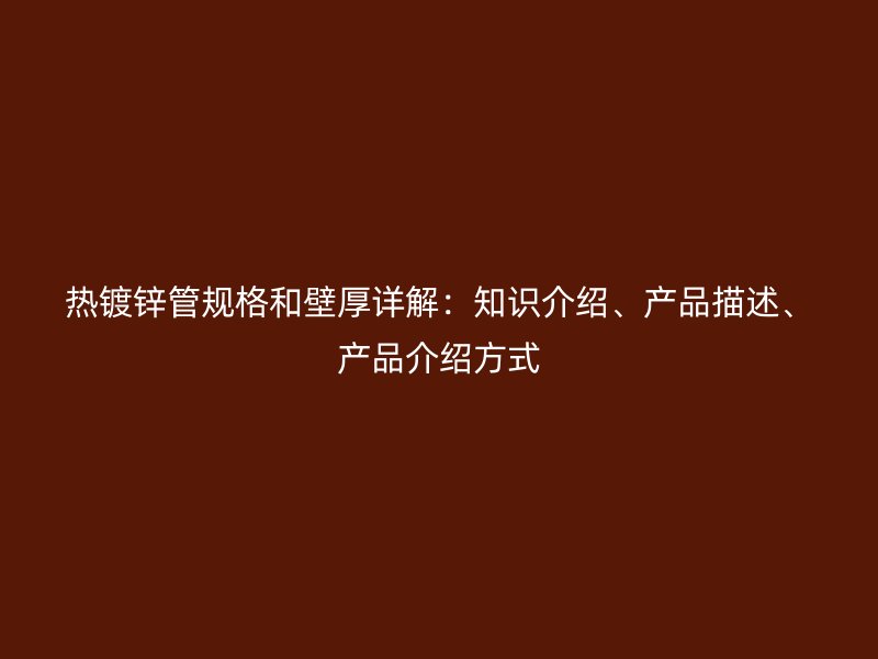 熱鍍鋅管規格和壁厚詳解：知識介紹、產品描述、產品介紹方式