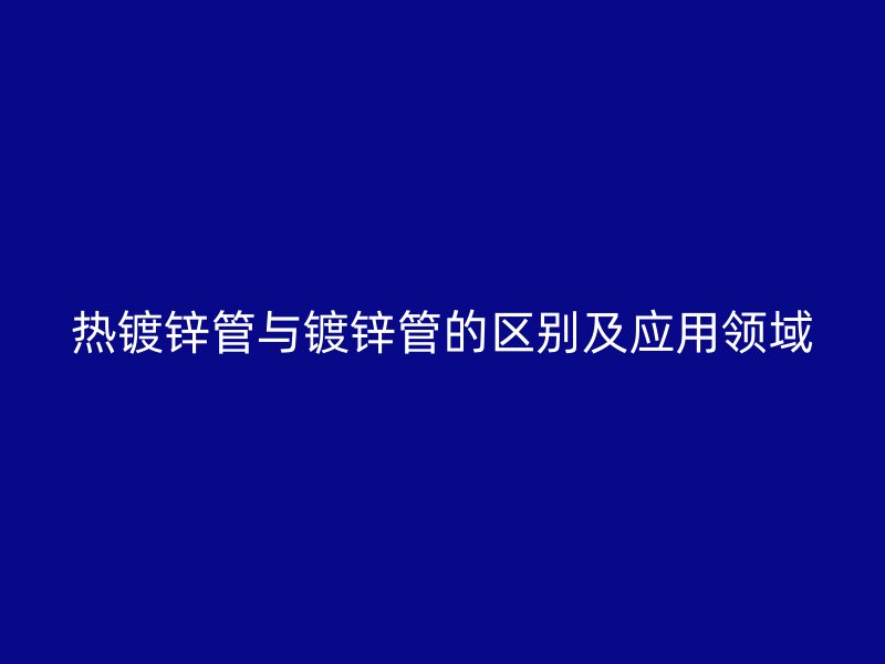 熱鍍鋅管與鍍鋅管的區(qū)別及應用領(lǐng)域