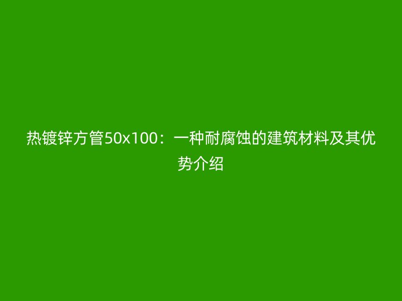 熱鍍鋅方管50x100：一種耐腐蝕的建筑材料及其優勢介紹