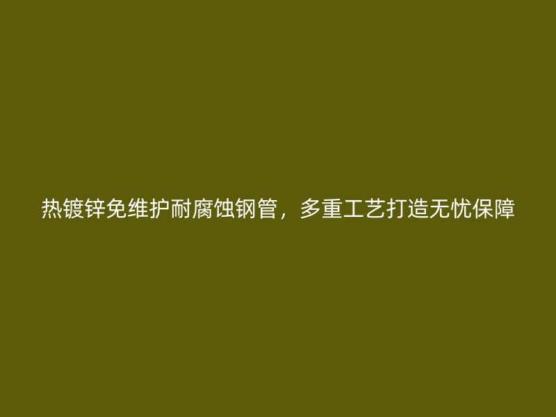 熱鍍鋅免維護耐腐蝕鋼管，多重工藝打造無憂保障