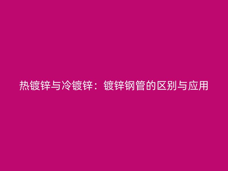 熱鍍鋅與冷鍍鋅：鍍鋅鋼管的區別與應用