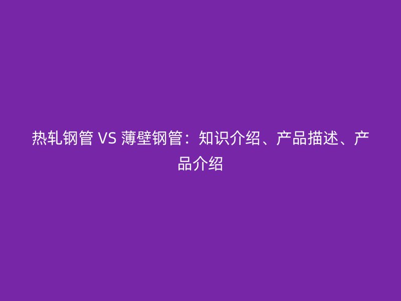 熱軋鋼管 VS 薄壁鋼管：知識介紹、產品描述、產品介紹