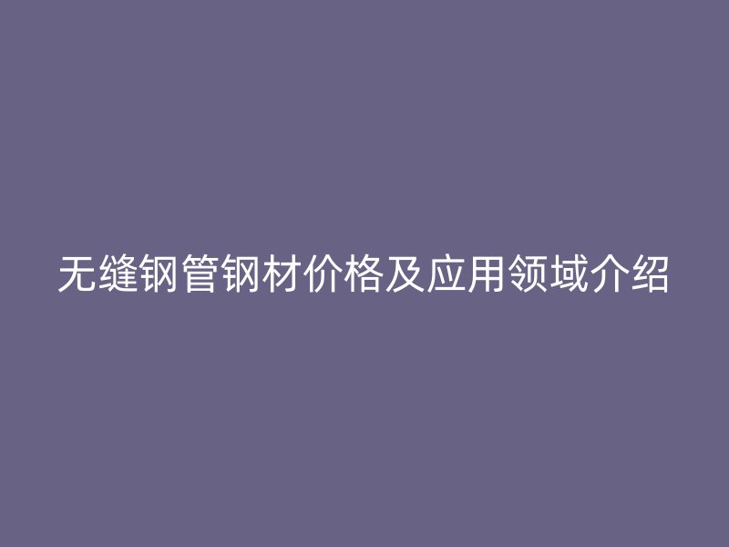 無縫鋼管鋼材價(jià)格及應(yīng)用領(lǐng)域介紹