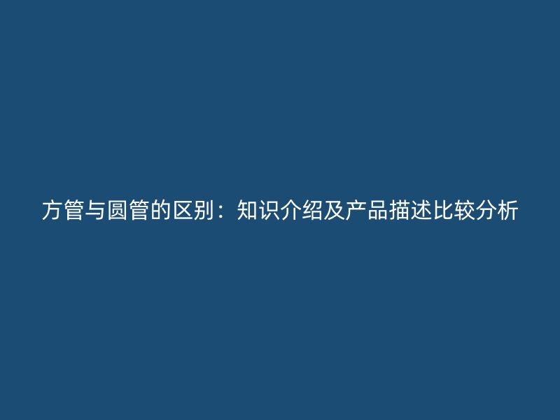 方管與圓管的區(qū)別：知識(shí)介紹及產(chǎn)品描述比較分析