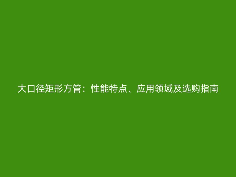 大口徑矩形方管：性能特點、應用領域及選購指南