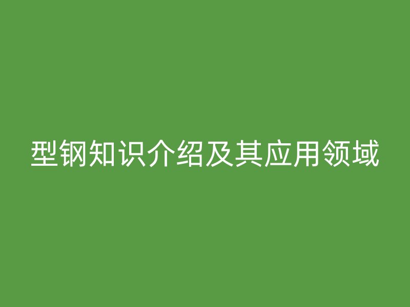 型鋼知識介紹及其應用領域