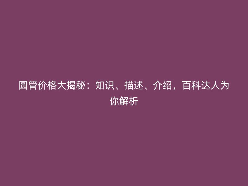 圓管價(jià)格大揭秘：知識(shí)、描述、介紹，百科達(dá)人為你解析
