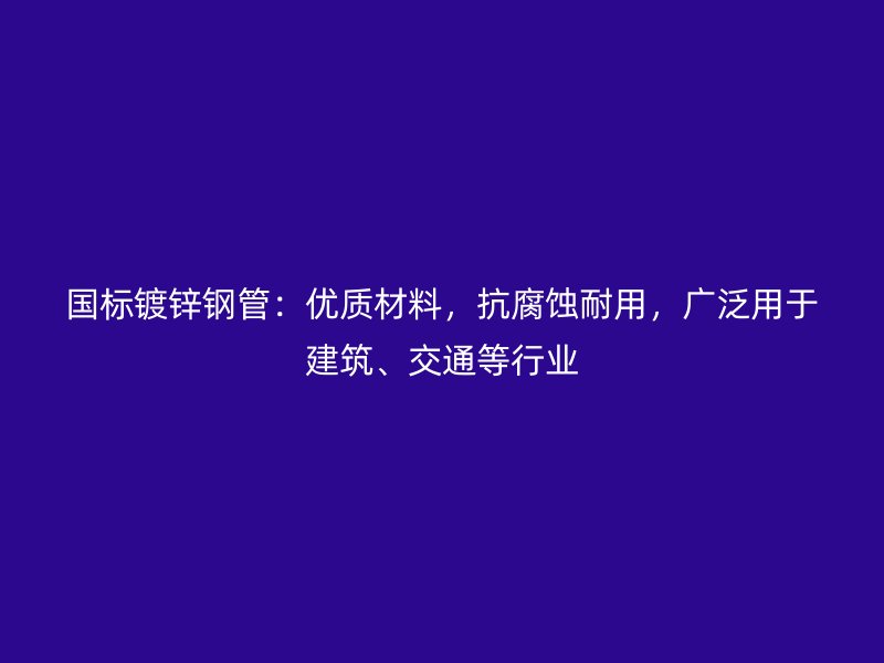 國(guó)標(biāo)鍍鋅鋼管：優(yōu)質(zhì)材料，抗腐蝕耐用，廣泛用于建筑、交通等行業(yè)