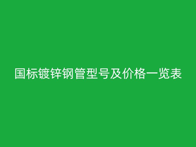 國標鍍鋅鋼管型號及價格一覽表