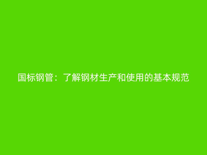 國標鋼管：了解鋼材生產和使用的基本規范