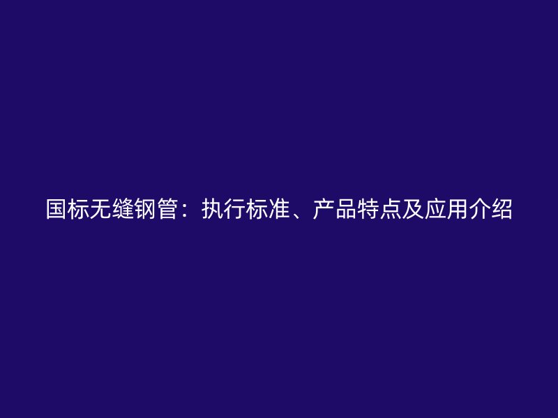 國標無縫鋼管：執行標準、產品特點及應用介紹