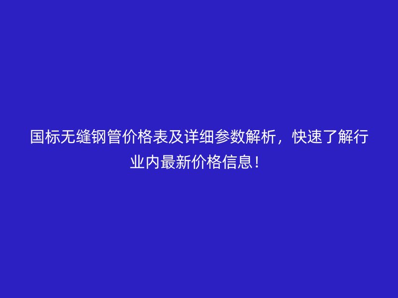 國標(biāo)無縫鋼管價格表及詳細(xì)參數(shù)解析，快速了解行業(yè)內(nèi)最新價格信息！