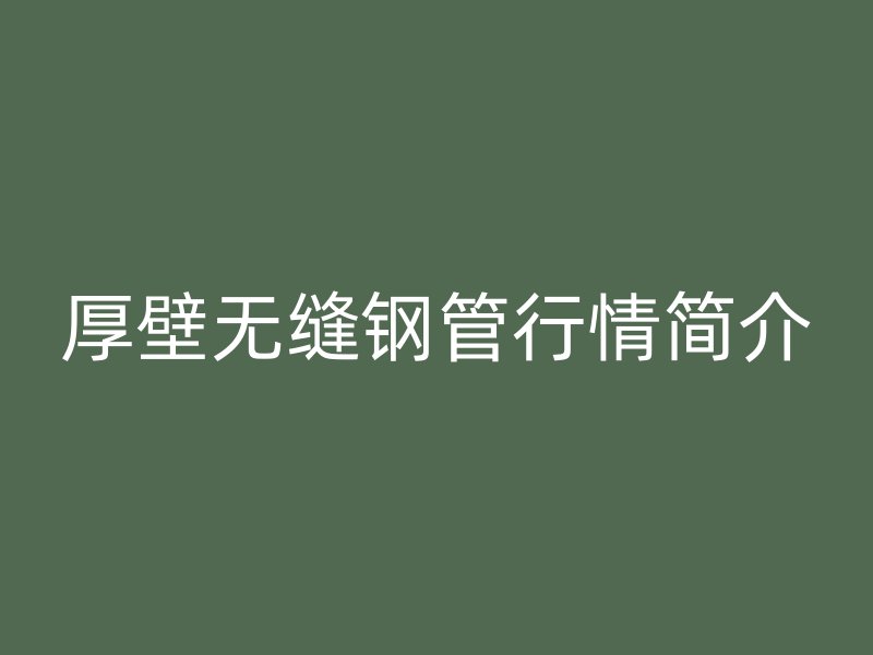 厚壁無縫鋼管行情簡(jiǎn)介